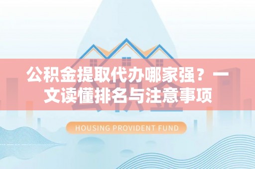 朔城公积金提取代办哪家强？一文读懂排名与注意事项