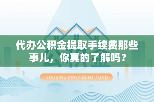 朔城代办公积金提取手续费那些事儿，你真的了解吗？