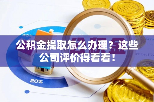 朔城公积金提取怎么办理？这些公司评价得看看！
