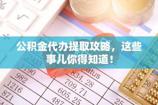 朔城公积金代办提取攻略，这些事儿你得知道！