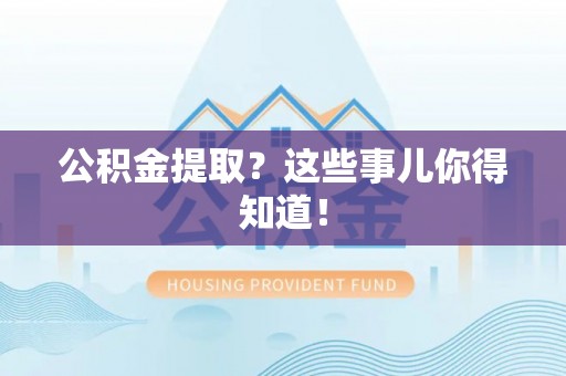 朔城公积金提取？这些事儿你得知道！