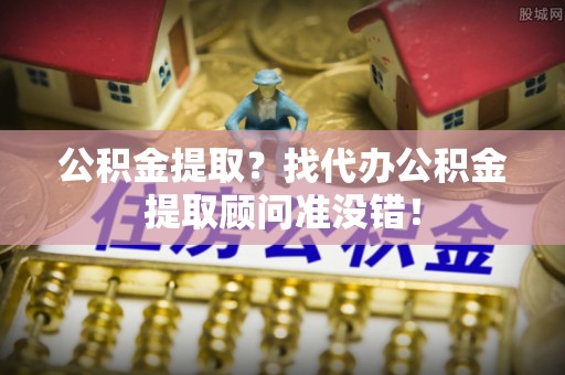 朔城公积金提取？找代办公积金提取顾问准没错！