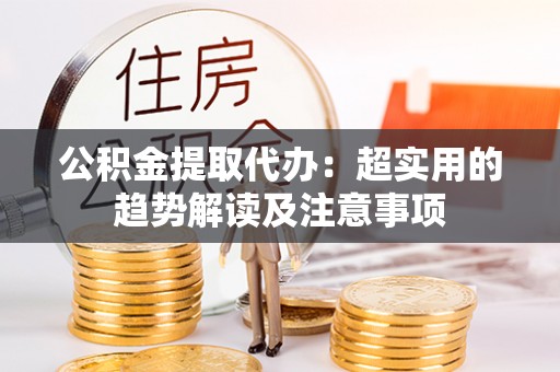 朔城公积金提取代办：超实用的趋势解读及注意事项