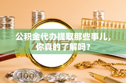 朔城公积金代办提取那些事儿，你真的了解吗？