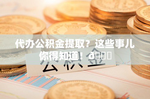 朔城代办公积金提取？这些事儿你得知道！😎