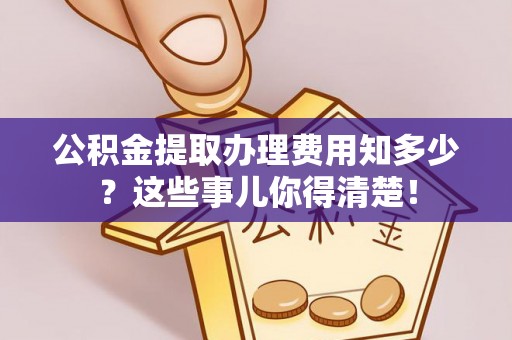 朔城公积金提取办理费用知多少？这些事儿你得清楚！