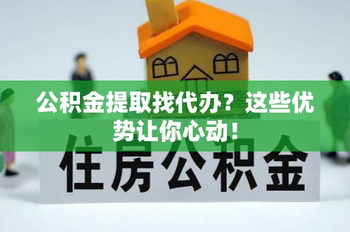 朔城公积金提取找代办？这些优势让你心动！