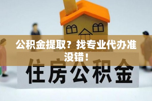 朔城公积金提取？找专业代办准没错！