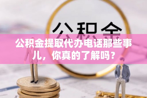 朔城公积金提取代办电话那些事儿，你真的了解吗？