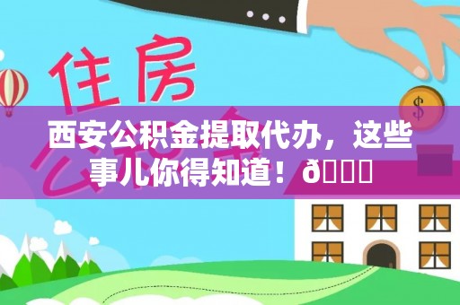 朔城西安公积金提取代办，这些事儿你得知道！😎