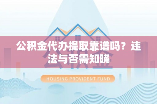 朔城公积金代办提取靠谱吗？违法与否需知晓