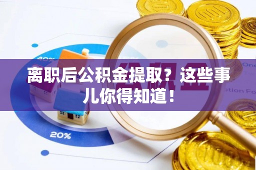 朔城离职后公积金提取？这些事儿你得知道！