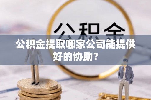 朔城公积金提取哪家公司能提供好的协助？