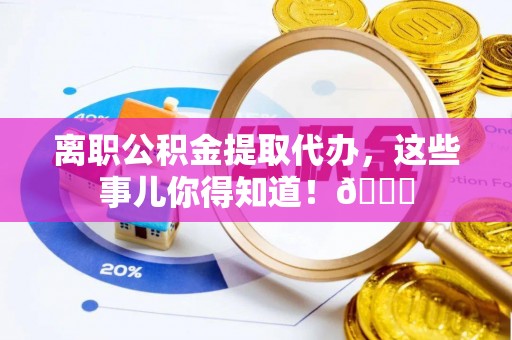朔城离职公积金提取代办，这些事儿你得知道！😎