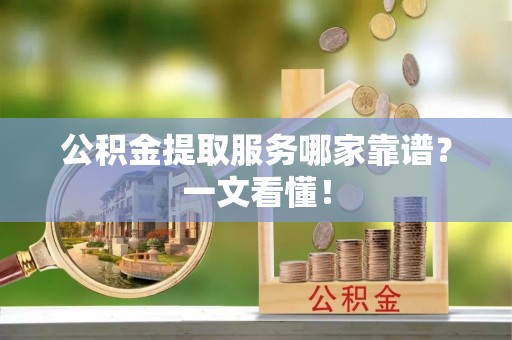朔城公积金提取服务哪家靠谱？一文看懂！