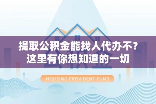 朔城提取公积金能找人代办不？这里有你想知道的一切