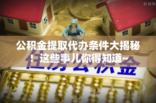 朔城公积金提取代办条件大揭秘！这些事儿你得知道~