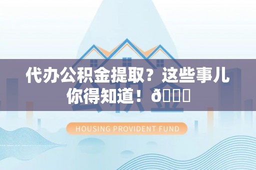 朔城代办公积金提取？这些事儿你得知道！😎