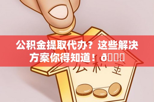 朔城公积金提取代办？这些解决方案你得知道！😎