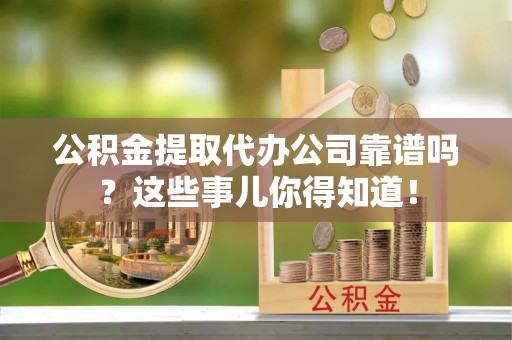 朔城公积金提取代办公司靠谱吗？这些事儿你得知道！
