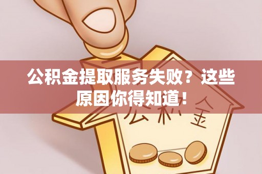 朔城公积金提取服务失败？这些原因你得知道！