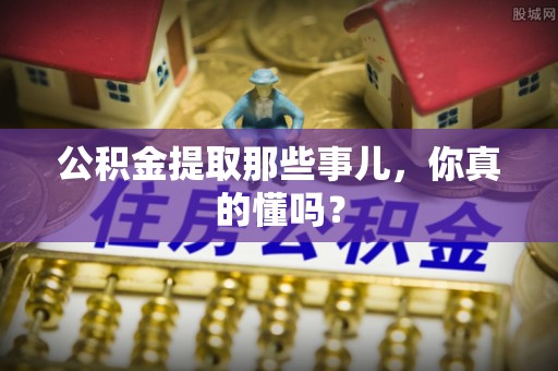朔城公积金提取那些事儿，你真的懂吗？