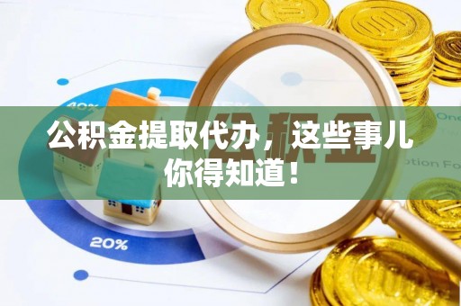 朔城公积金提取代办，这些事儿你得知道！