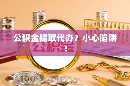 朔城公积金提取代办？小心陷阱！