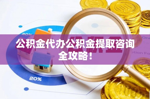 朔城公积金代办公积金提取咨询全攻略！