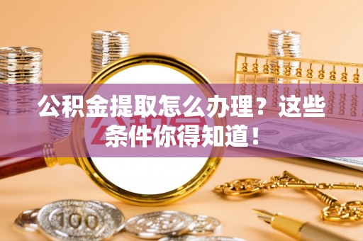 朔城公积金提取怎么办理？这些条件你得知道！