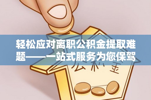 朔城轻松应对离职公积金提取难题——一站式服务为您保驾护航