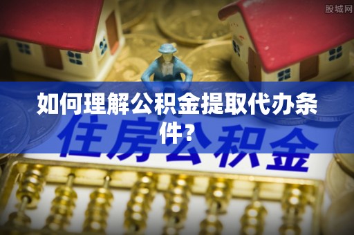 朔城如何理解公积金提取代办条件？