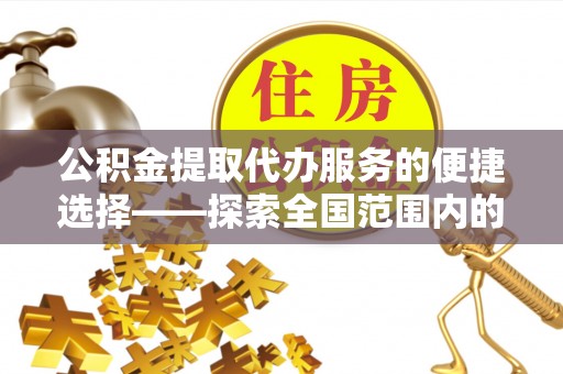 朔城公积金提取代办服务的便捷选择——探索全国范围内的优质服务提供商