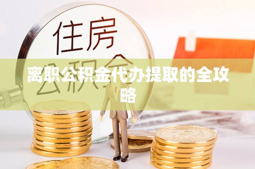 朔城离职公积金代办提取的全攻略