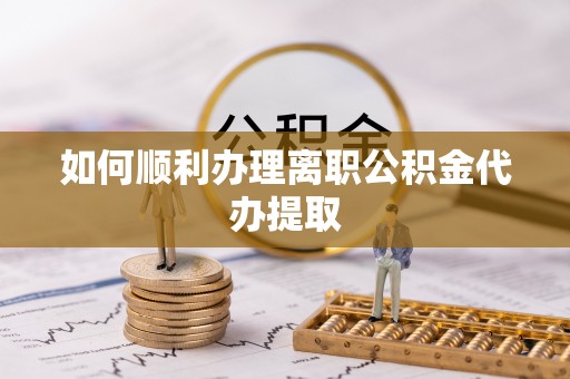 朔城如何顺利办理离职公积金代办提取