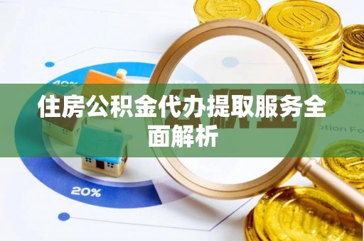 朔城住房公积金代办提取服务全面解析