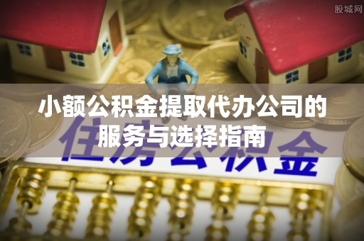 朔城小额公积金提取代办公司的服务与选择指南